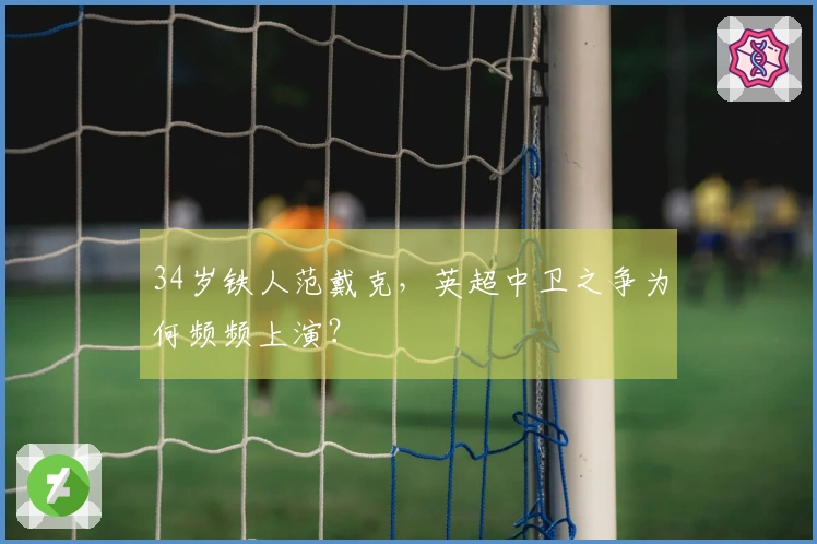 34岁铁人范戴克，英超中卫之争为何频频上演？
