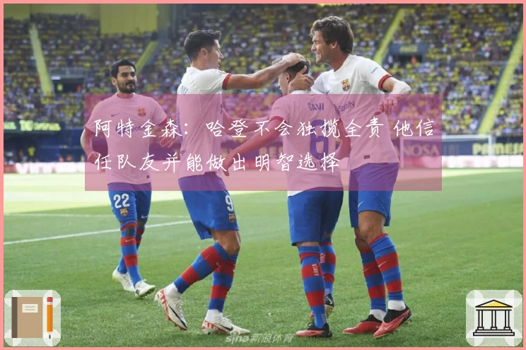 阿特金森：哈登不会独揽全责 他信任队友并能做出明智选择