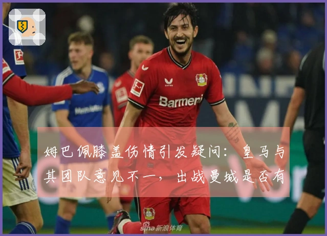 姆巴佩膝盖伤情引发疑问：皇马与其团队意见不一，出战曼城是否有望