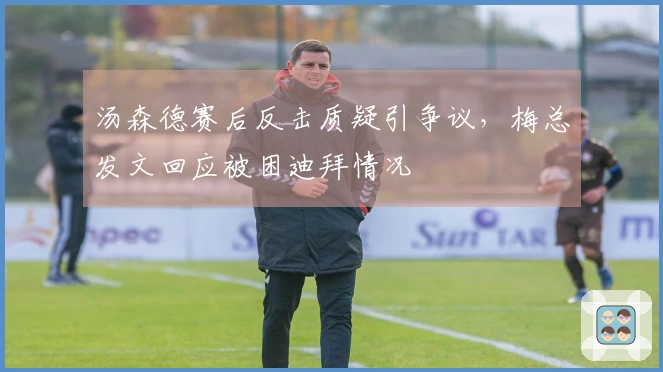 汤森德赛后反击质疑引争议，梅总发文回应被困迪拜情况