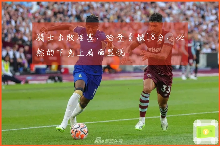 骑士击败活塞，哈登贡献18分，必然的下克上局面显现