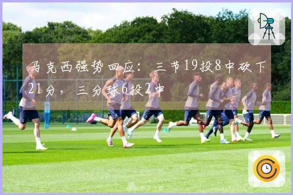 马克西强势回应：三节19投8中砍下21分，三分球6投2中