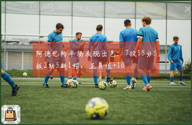 阿德巴约半场表现出色：7投15分5板2助5断1帽，正负值+16