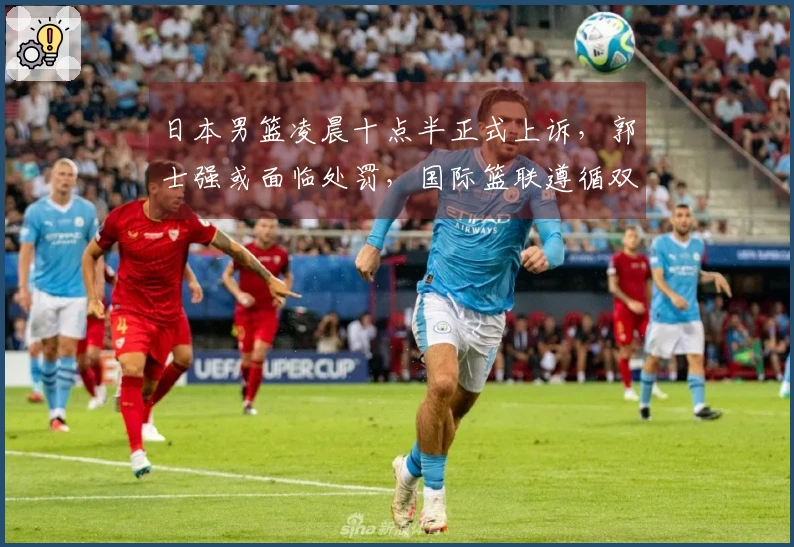 日本男篮凌晨十点半正式上诉，郭士强或面临处罚，国际篮联遵循双重标准