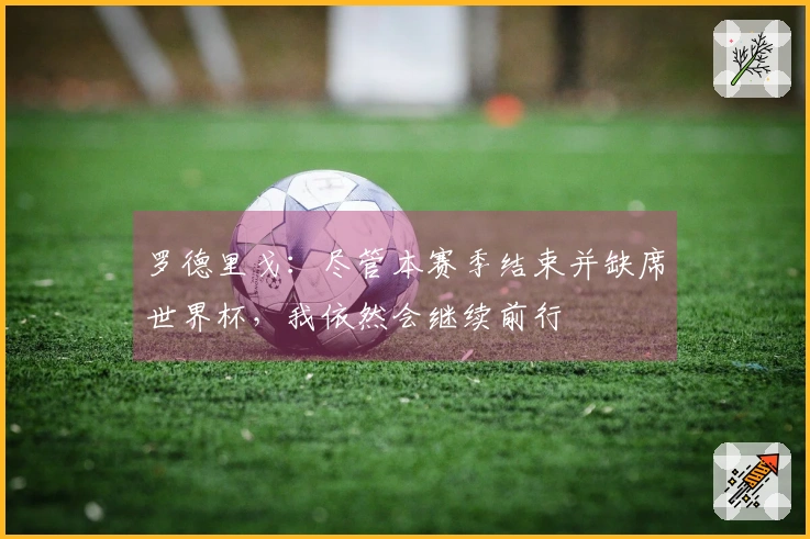 罗德里戈：尽管本赛季结束并缺席世界杯，我依然会继续前行