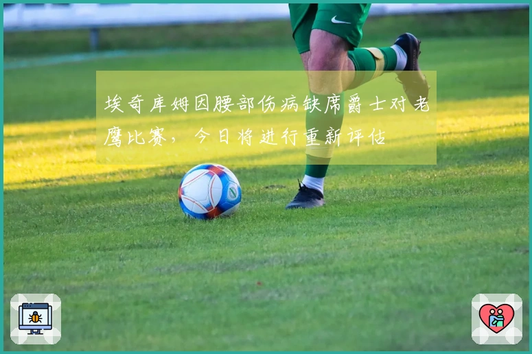 埃奇库姆因腰部伤病缺席爵士对老鹰比赛，今日将进行重新评估