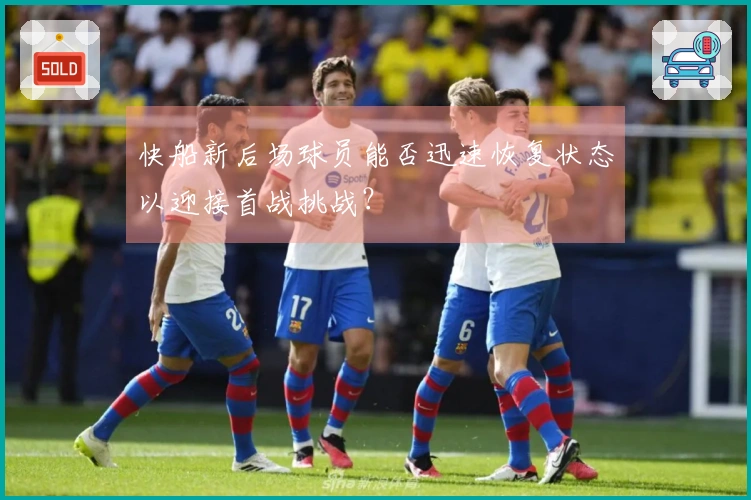 快船新后场球员能否迅速恢复状态以迎接首战挑战？