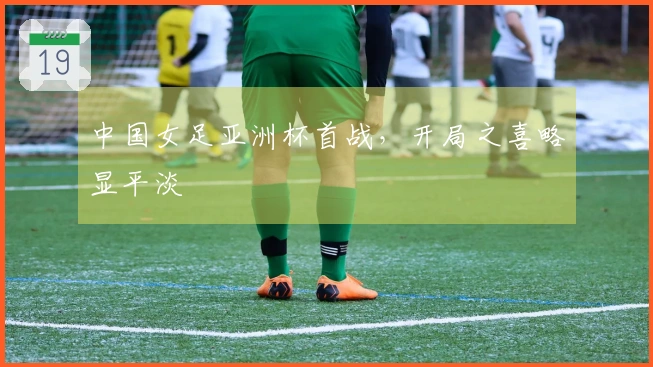 中国女足亚洲杯首战，开局之喜略显平淡