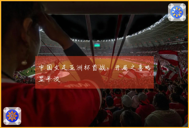 中国女足亚洲杯首战，开局之喜略显平淡