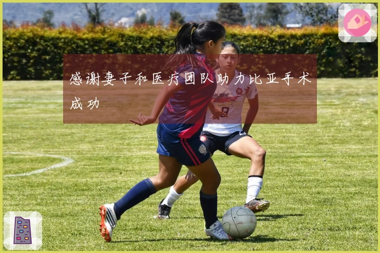 感谢妻子和医疗团队助力比亚手术成功