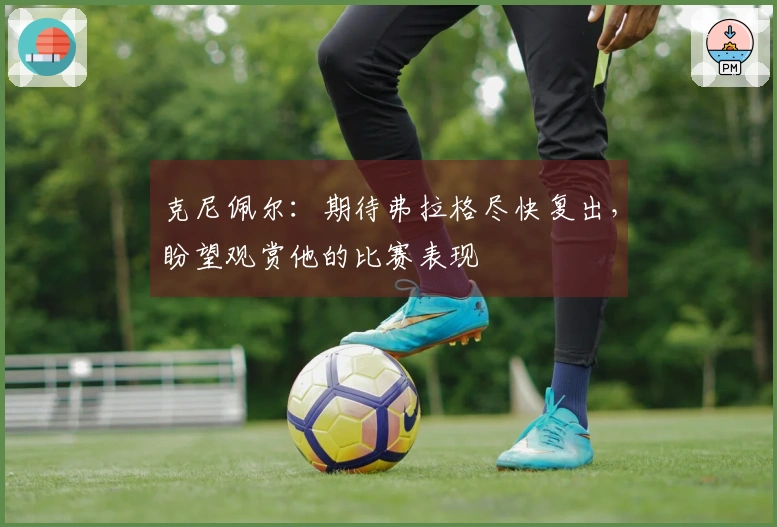 克尼佩尔：期待弗拉格尽快复出，盼望观赏他的比赛表现