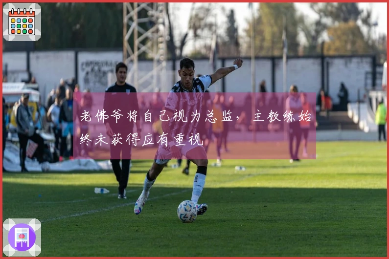 老佛爷将自己视为总监，主教练始终未获得应有重视