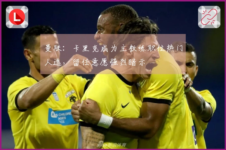 曼联：卡里克成为主教练职位热门人选，留任意愿强烈暗示