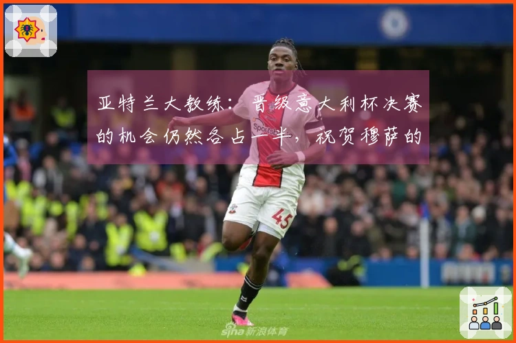 亚特兰大教练：晋级意大利杯决赛的机会仍然各占一半，祝贺穆萨的出色表现