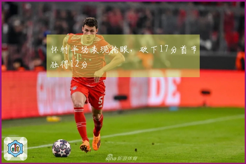 怀特半场表现抢眼,砍下17分首节独得12分