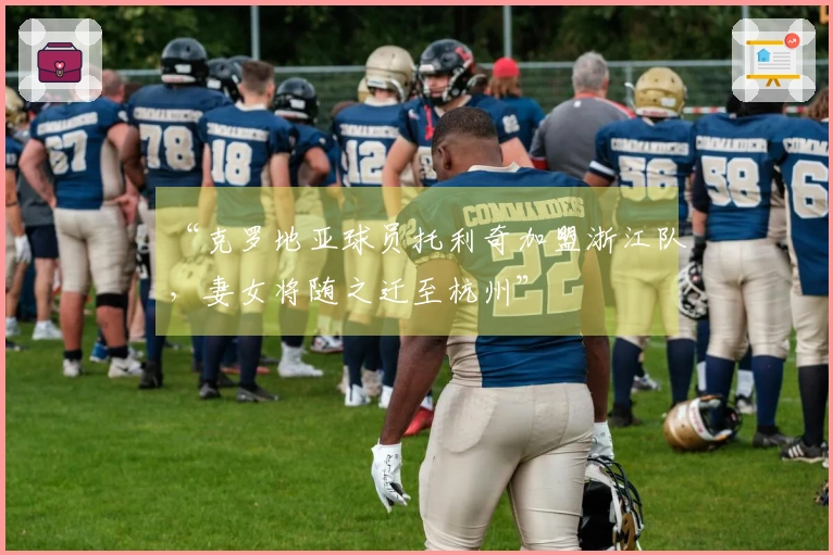 “克罗地亚球员托利奇加盟浙江队，妻女将随之迁至杭州”