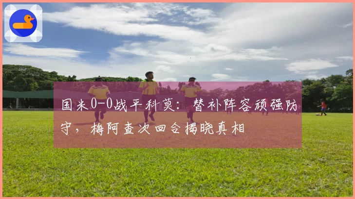 国米0-0战平科莫：替补阵容顽强防守，梅阿查次回合揭晓真相