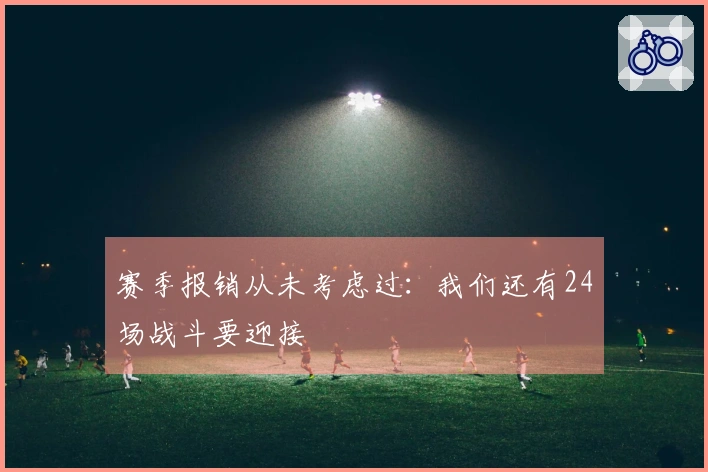 赛季报销从未考虑过：我们还有24场战斗要迎接