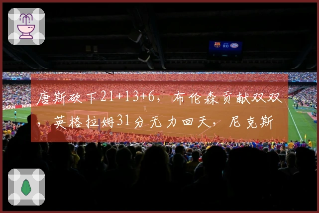 唐斯砍下21+13+6，布伦森贡献双双，英格拉姆31分无力回天，尼克斯强势压制猛龙
