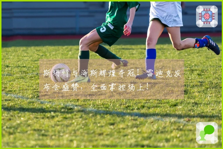 斯玛特与海斯辉煌夺冠！雷迪克发布会盛赞，全面掌控场上！
