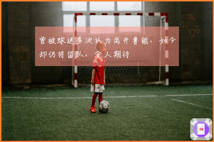 曾被球迷多次认为离开鲁能，如今却仍将留队，令人期待