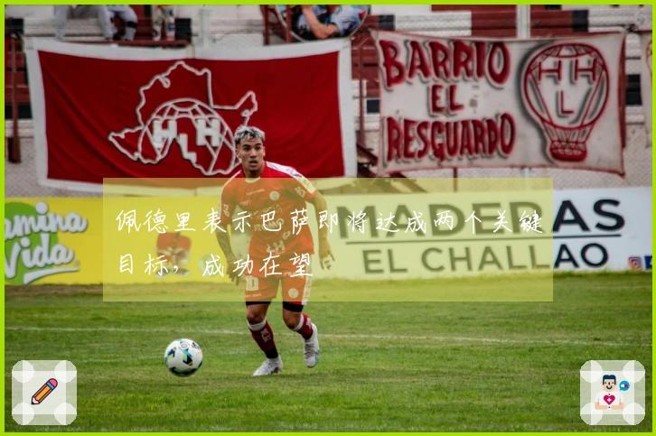 佩德里表示巴萨即将达成两个关键目标，成功在望