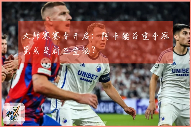 大师赛赛季开启：阿卡能否重夺冠冕或是新王登场？