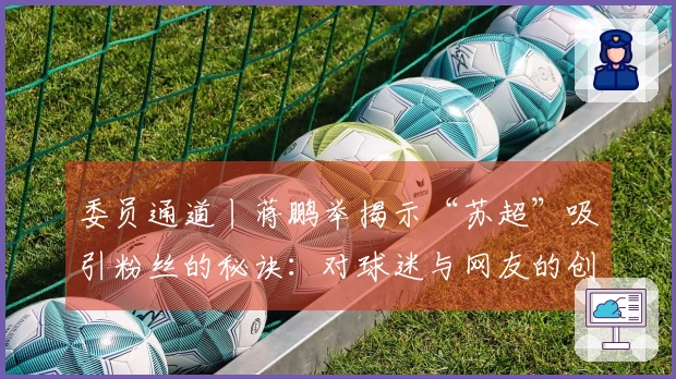 委员通道丨蒋鹏举揭示“苏超”吸引粉丝的秘诀：对球迷与网友的创意回应，各地努力实现“即时反馈”