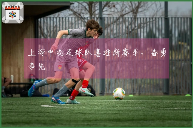上海申花足球队喜迎新赛季，奋勇争先