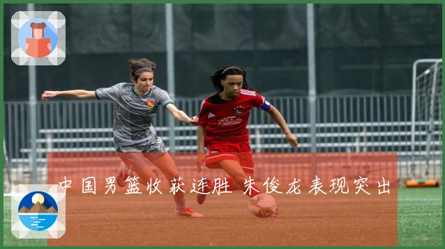 中国男篮收获连胜 朱俊龙表现突出