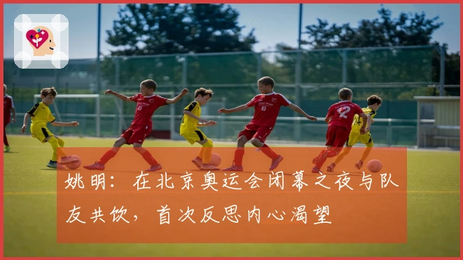 姚明：在北京奥运会闭幕之夜与队友共饮，首次反思内心渴望